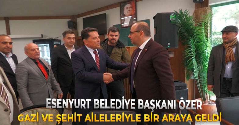 Esenyurt Belediye Başkanı Özer, gazi ve şehit aileleriyle bir araya geldi