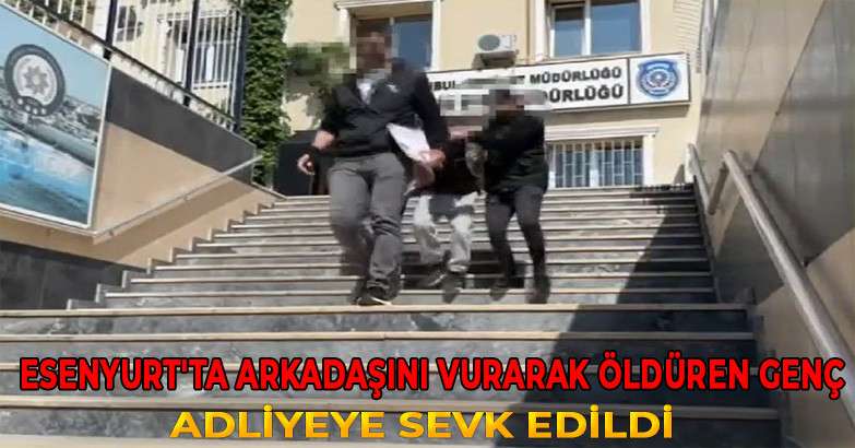 Esenyurt'ta arkadaşını vurarak öldüren genç adliyeye sevk edildi