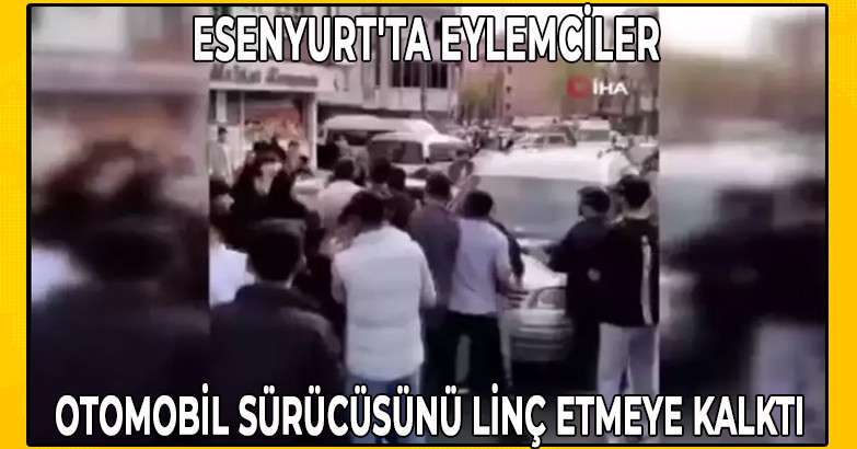 Esenyurt'ta eylemciler, otomobil sürücüsünü linç etmeye kalktı