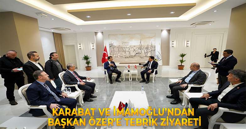 KARABAT VE İMAMOĞLU’NDAN BAŞKAN ÖZER’E TEBRİK ZİYARETİ